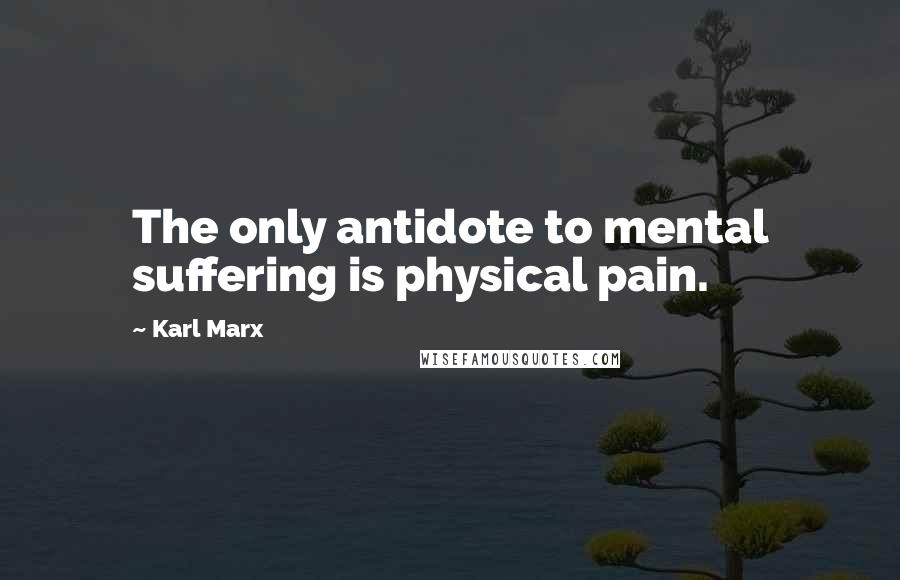 Karl Marx Quotes: The only antidote to mental suffering is physical pain.