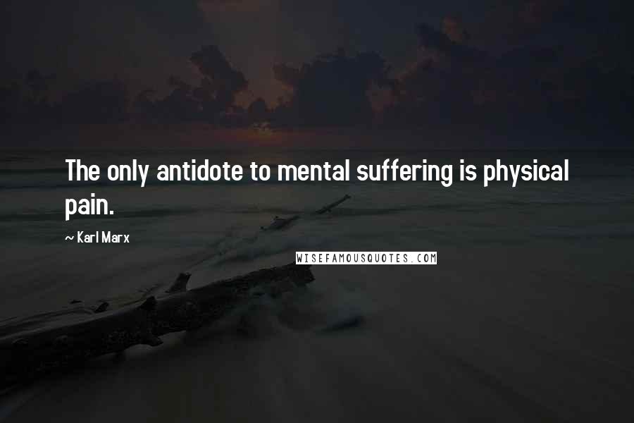 Karl Marx Quotes: The only antidote to mental suffering is physical pain.