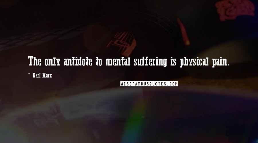 Karl Marx Quotes: The only antidote to mental suffering is physical pain.
