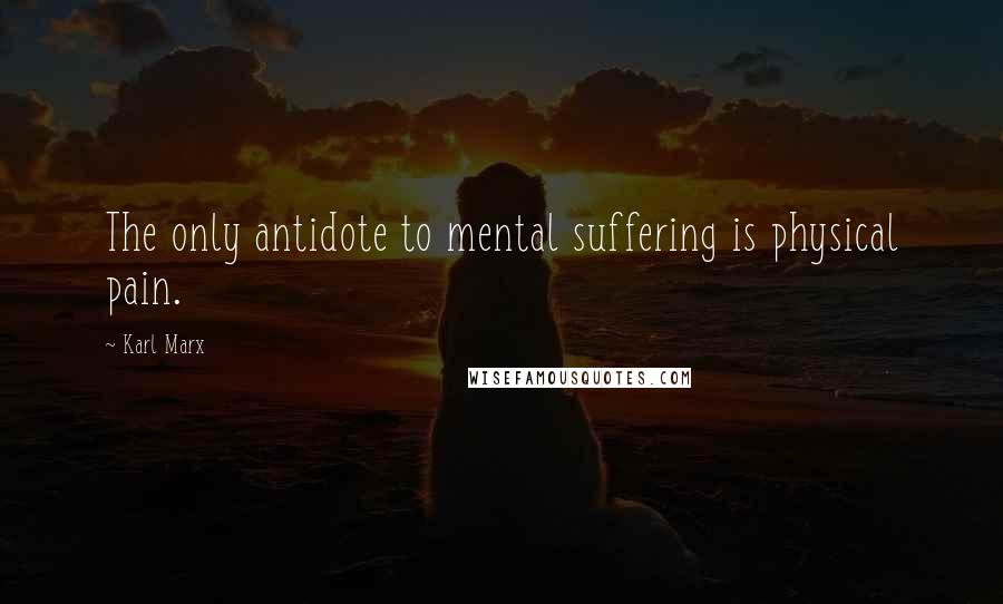 Karl Marx Quotes: The only antidote to mental suffering is physical pain.