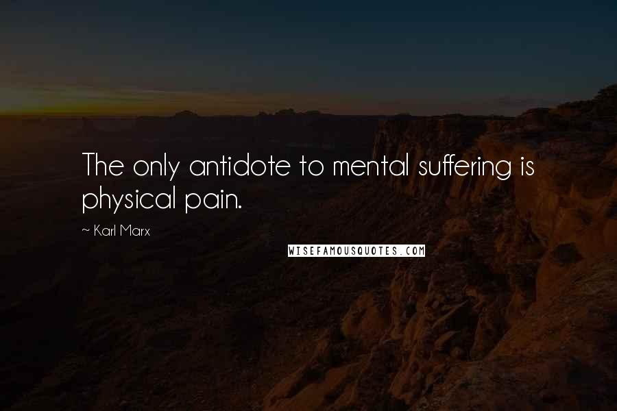 Karl Marx Quotes: The only antidote to mental suffering is physical pain.