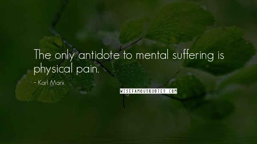 Karl Marx Quotes: The only antidote to mental suffering is physical pain.