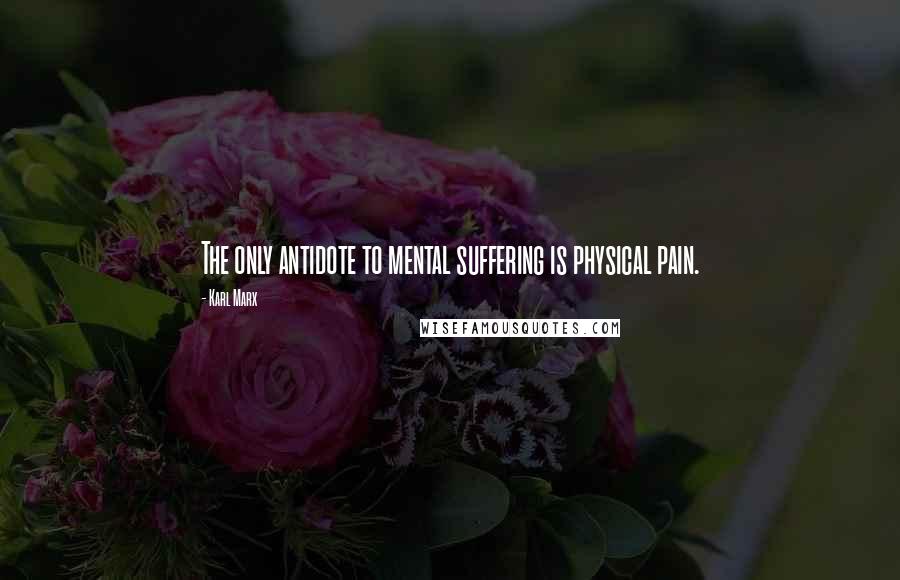 Karl Marx Quotes: The only antidote to mental suffering is physical pain.