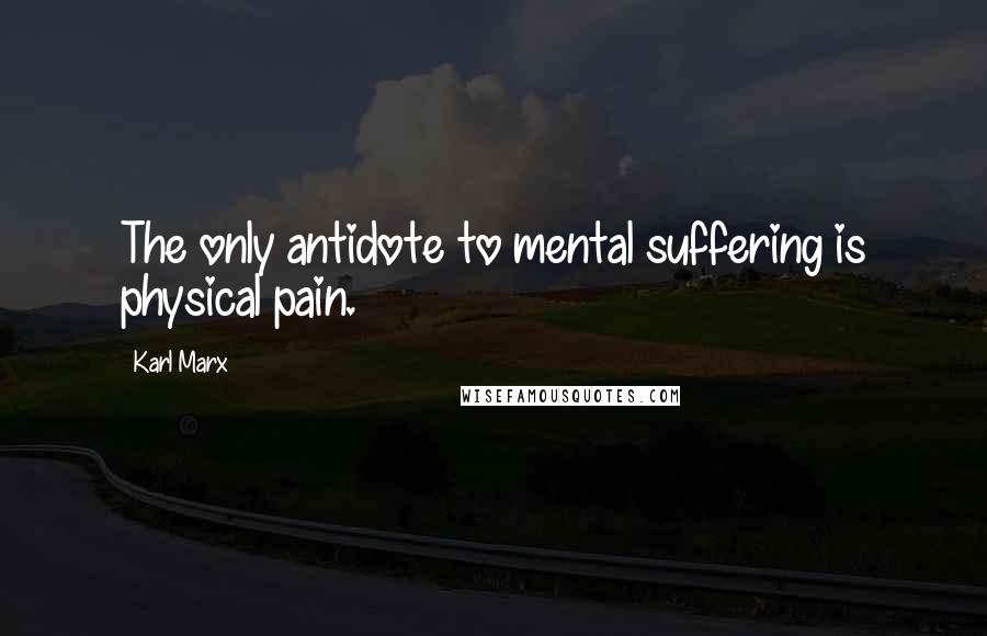 Karl Marx Quotes: The only antidote to mental suffering is physical pain.