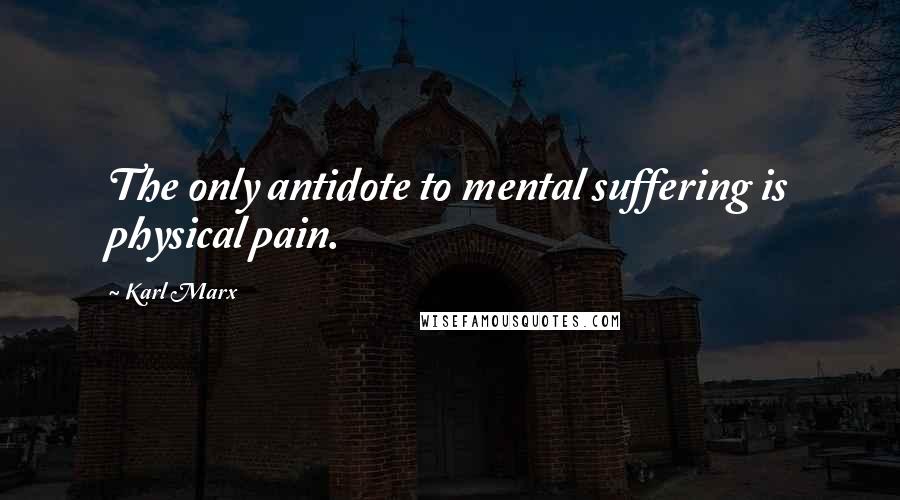 Karl Marx Quotes: The only antidote to mental suffering is physical pain.