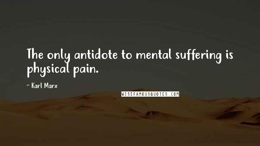 Karl Marx Quotes: The only antidote to mental suffering is physical pain.