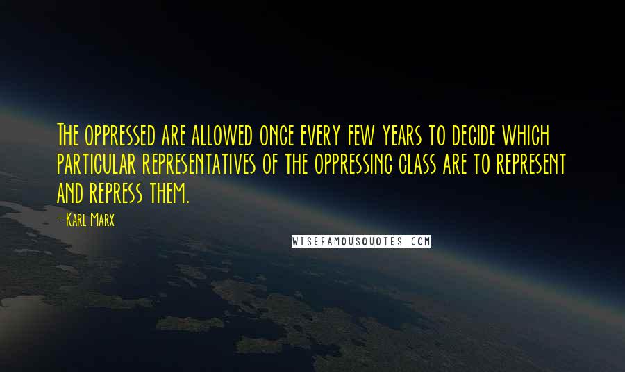 Karl Marx Quotes: The oppressed are allowed once every few years to decide which particular representatives of the oppressing class are to represent and repress them.