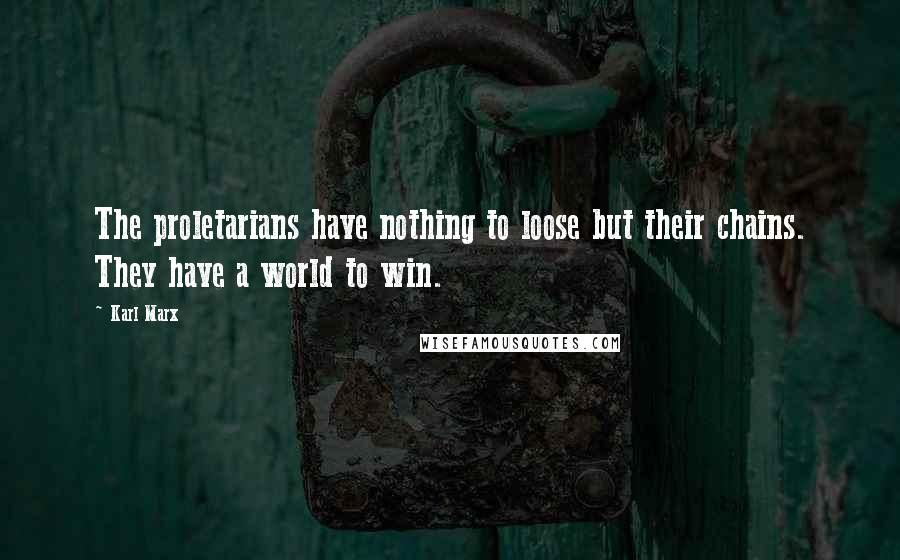 Karl Marx Quotes: The proletarians have nothing to loose but their chains. They have a world to win.