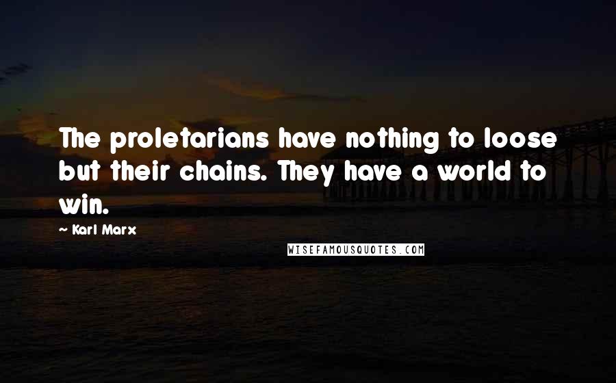 Karl Marx Quotes: The proletarians have nothing to loose but their chains. They have a world to win.