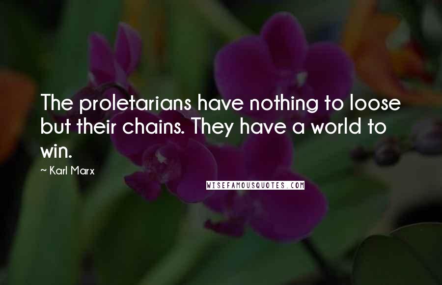 Karl Marx Quotes: The proletarians have nothing to loose but their chains. They have a world to win.