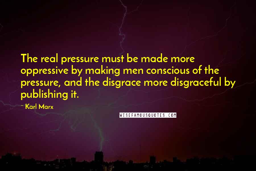 Karl Marx Quotes: The real pressure must be made more oppressive by making men conscious of the pressure, and the disgrace more disgraceful by publishing it.