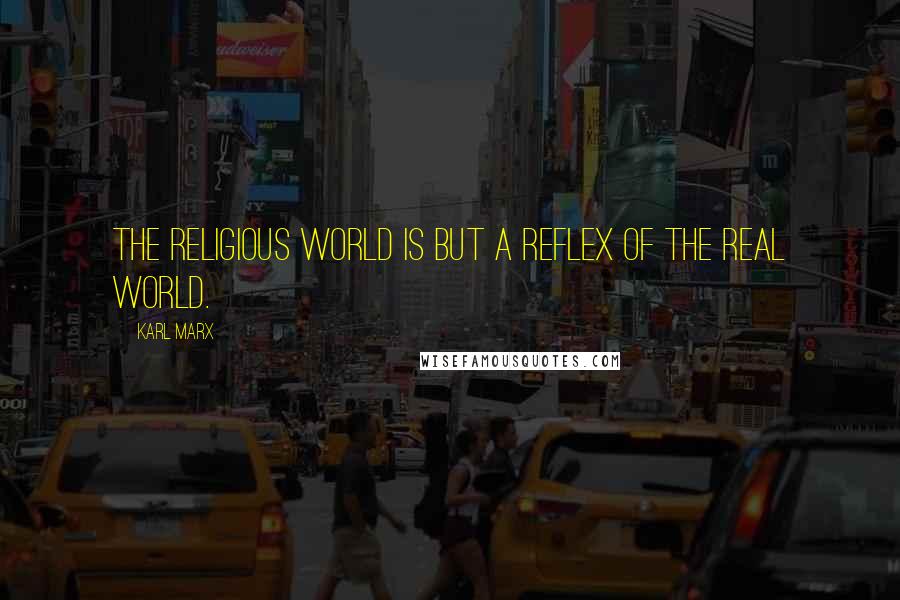 Karl Marx Quotes: The religious world is but a reflex of the real world.