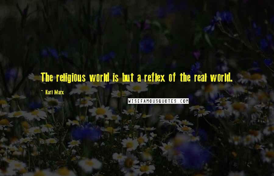 Karl Marx Quotes: The religious world is but a reflex of the real world.