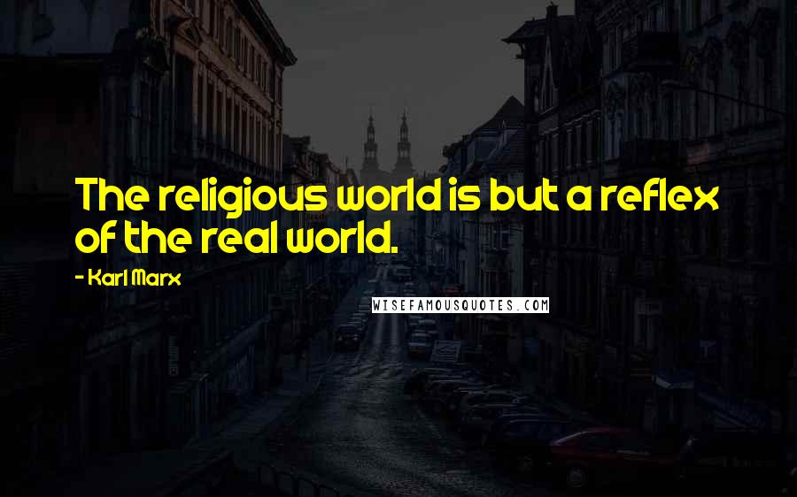 Karl Marx Quotes: The religious world is but a reflex of the real world.