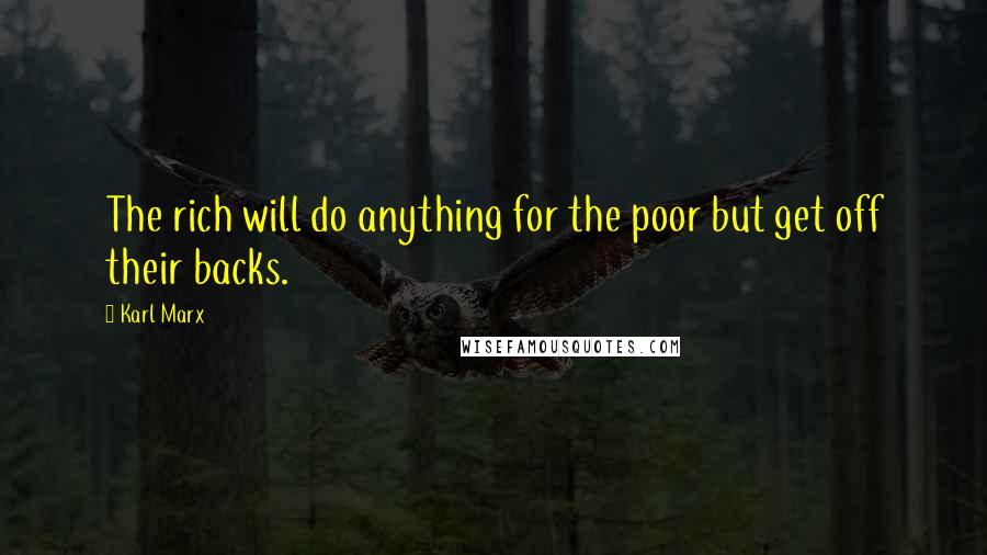 Karl Marx Quotes: The rich will do anything for the poor but get off their backs.