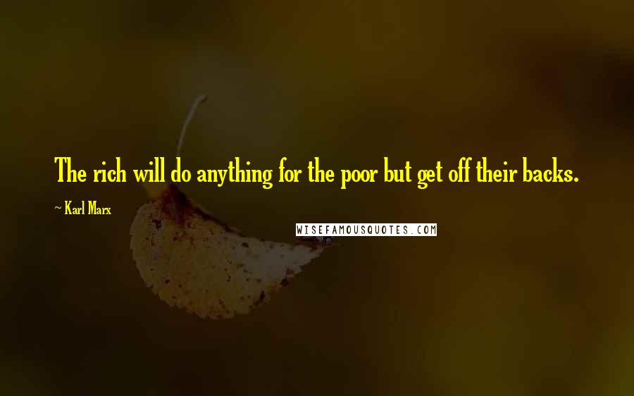 Karl Marx Quotes: The rich will do anything for the poor but get off their backs.