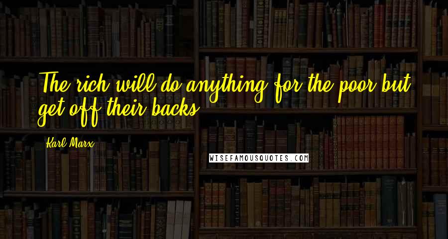 Karl Marx Quotes: The rich will do anything for the poor but get off their backs.