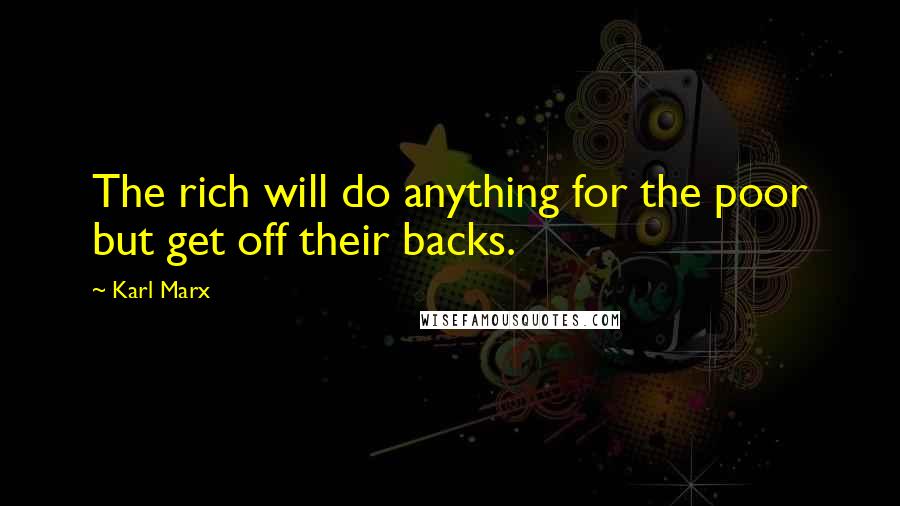 Karl Marx Quotes: The rich will do anything for the poor but get off their backs.