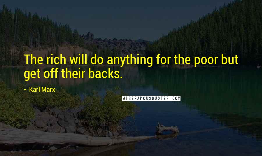 Karl Marx Quotes: The rich will do anything for the poor but get off their backs.