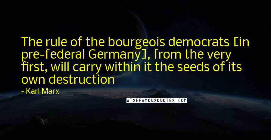 Karl Marx Quotes: The rule of the bourgeois democrats [in pre-federal Germany], from the very first, will carry within it the seeds of its own destruction