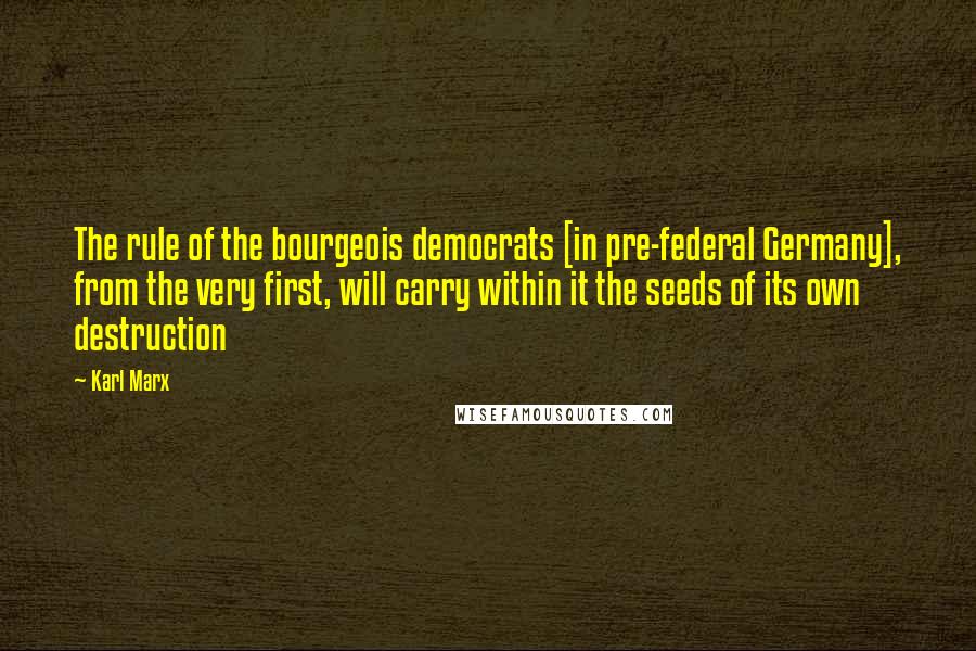 Karl Marx Quotes: The rule of the bourgeois democrats [in pre-federal Germany], from the very first, will carry within it the seeds of its own destruction