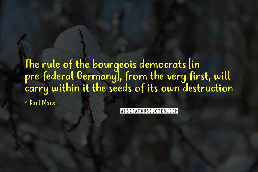 Karl Marx Quotes: The rule of the bourgeois democrats [in pre-federal Germany], from the very first, will carry within it the seeds of its own destruction