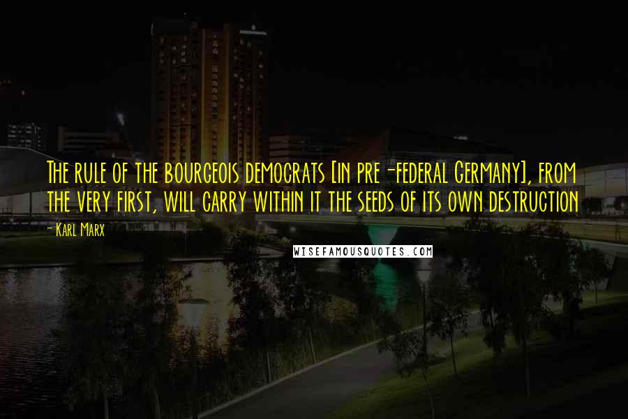 Karl Marx Quotes: The rule of the bourgeois democrats [in pre-federal Germany], from the very first, will carry within it the seeds of its own destruction