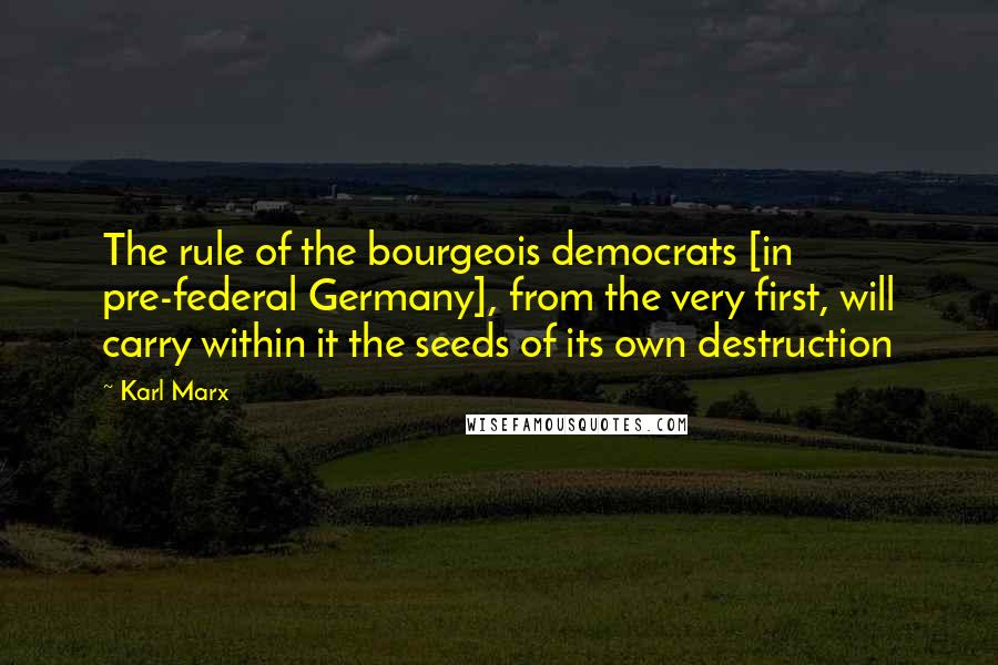 Karl Marx Quotes: The rule of the bourgeois democrats [in pre-federal Germany], from the very first, will carry within it the seeds of its own destruction