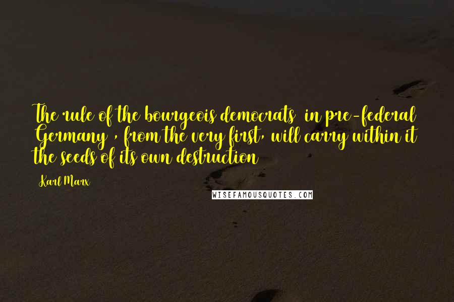 Karl Marx Quotes: The rule of the bourgeois democrats [in pre-federal Germany], from the very first, will carry within it the seeds of its own destruction
