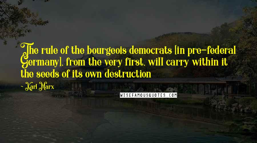Karl Marx Quotes: The rule of the bourgeois democrats [in pre-federal Germany], from the very first, will carry within it the seeds of its own destruction