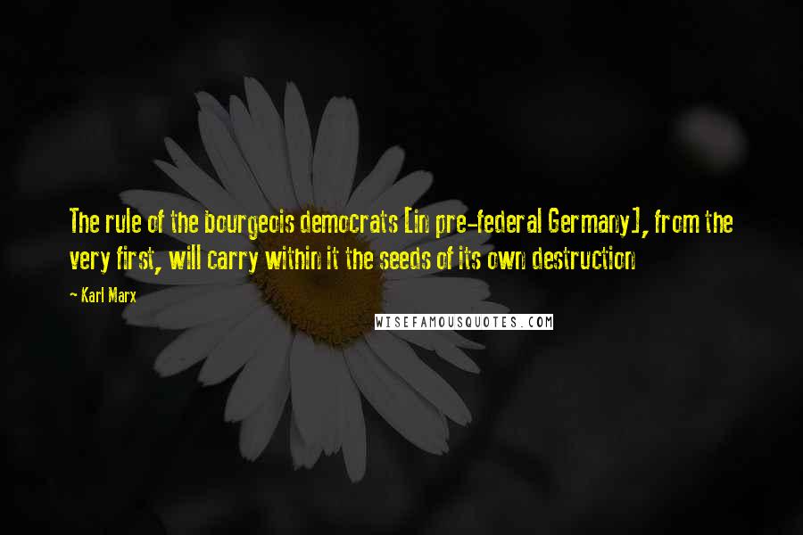 Karl Marx Quotes: The rule of the bourgeois democrats [in pre-federal Germany], from the very first, will carry within it the seeds of its own destruction