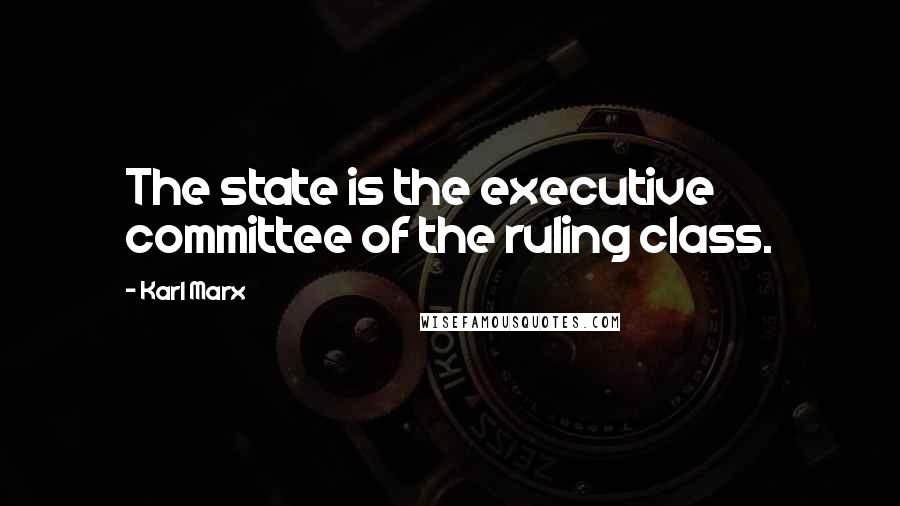 Karl Marx Quotes: The state is the executive committee of the ruling class.