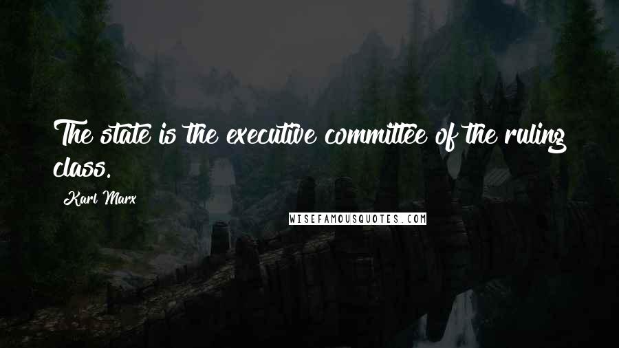 Karl Marx Quotes: The state is the executive committee of the ruling class.