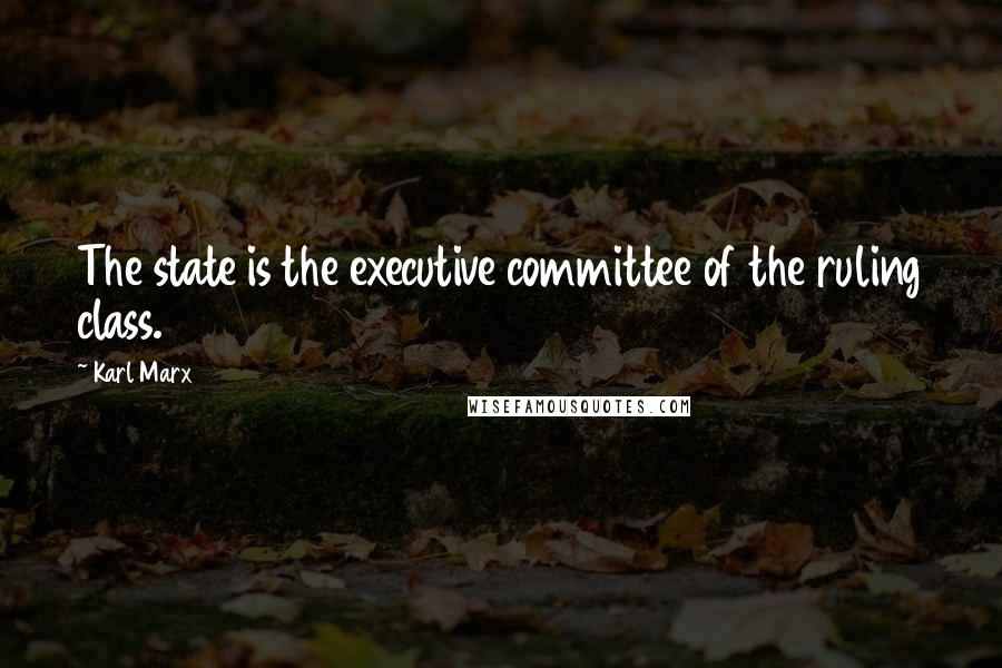 Karl Marx Quotes: The state is the executive committee of the ruling class.