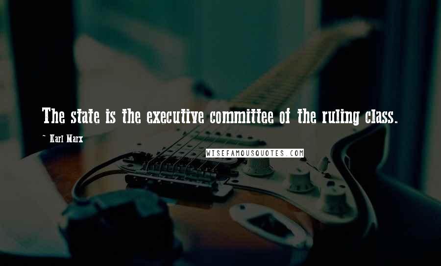 Karl Marx Quotes: The state is the executive committee of the ruling class.