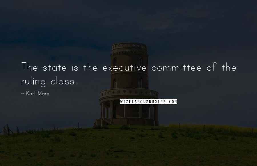 Karl Marx Quotes: The state is the executive committee of the ruling class.