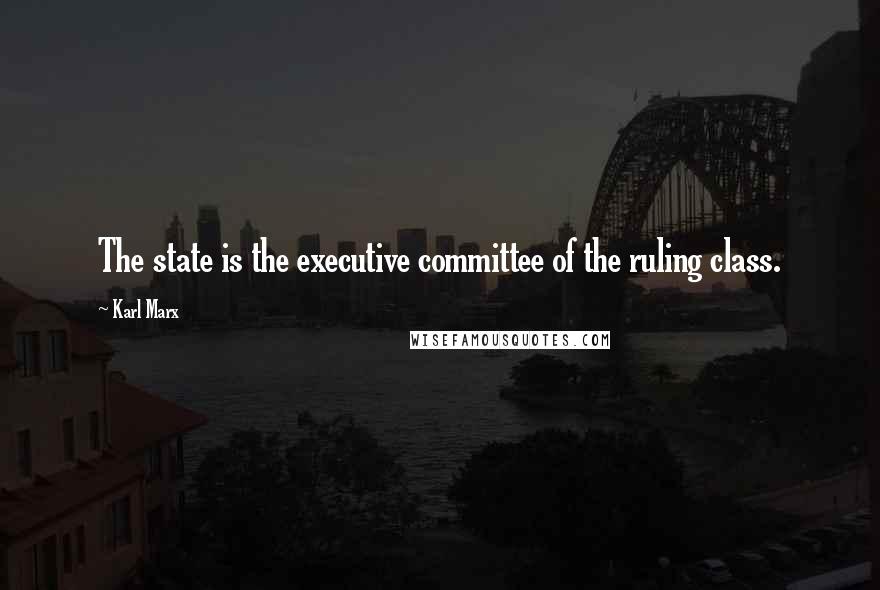 Karl Marx Quotes: The state is the executive committee of the ruling class.