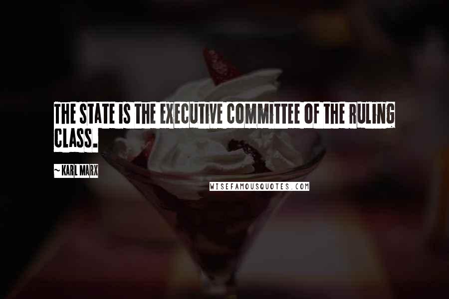 Karl Marx Quotes: The state is the executive committee of the ruling class.