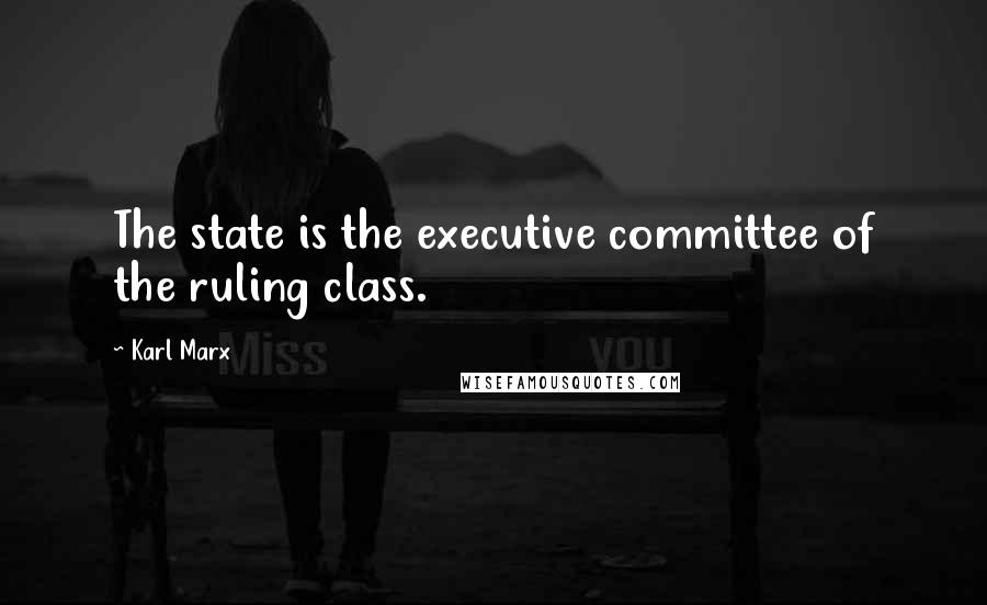 Karl Marx Quotes: The state is the executive committee of the ruling class.