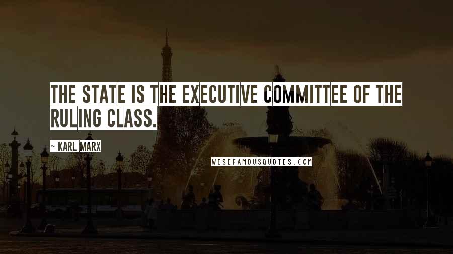 Karl Marx Quotes: The state is the executive committee of the ruling class.