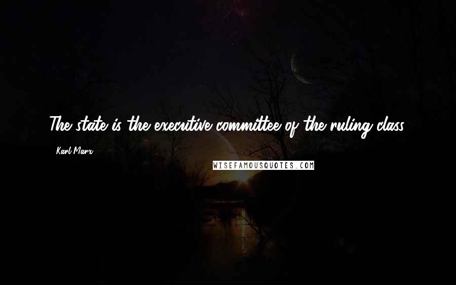 Karl Marx Quotes: The state is the executive committee of the ruling class.