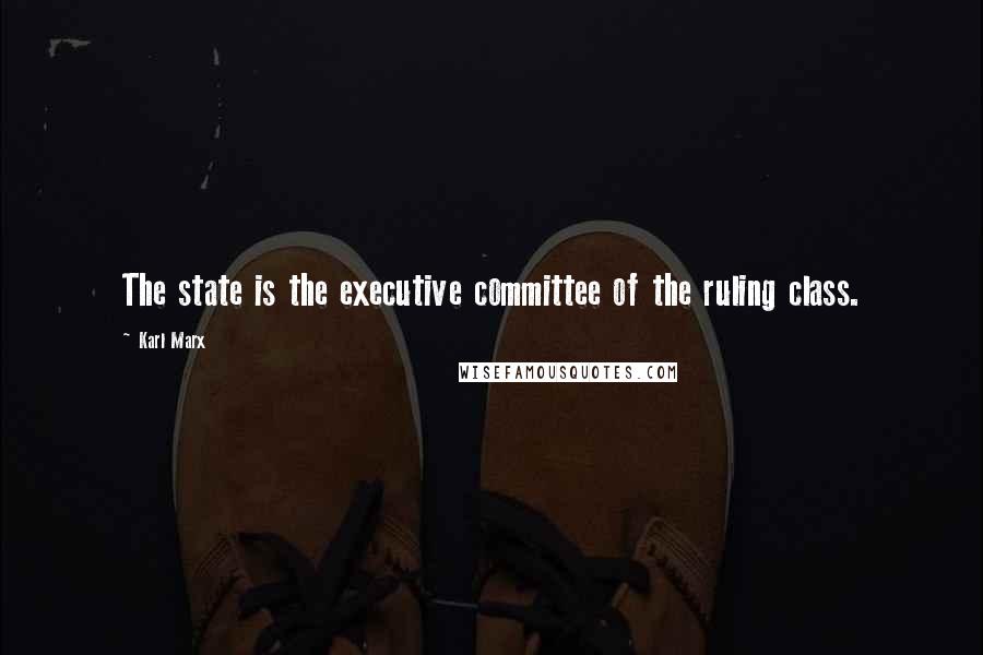 Karl Marx Quotes: The state is the executive committee of the ruling class.