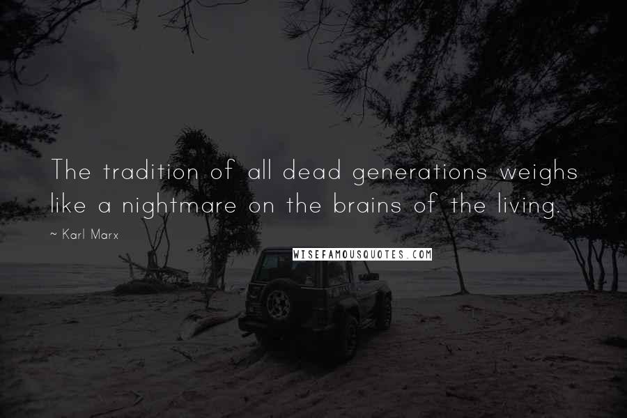 Karl Marx Quotes: The tradition of all dead generations weighs like a nightmare on the brains of the living.