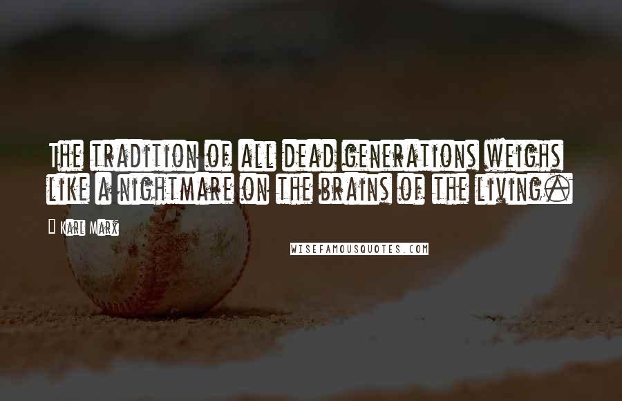 Karl Marx Quotes: The tradition of all dead generations weighs like a nightmare on the brains of the living.