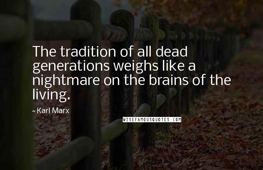 Karl Marx Quotes: The tradition of all dead generations weighs like a nightmare on the brains of the living.