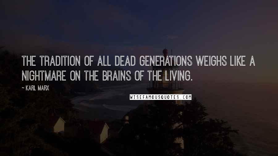 Karl Marx Quotes: The tradition of all dead generations weighs like a nightmare on the brains of the living.
