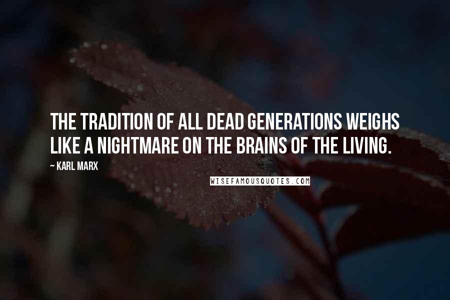 Karl Marx Quotes: The tradition of all dead generations weighs like a nightmare on the brains of the living.