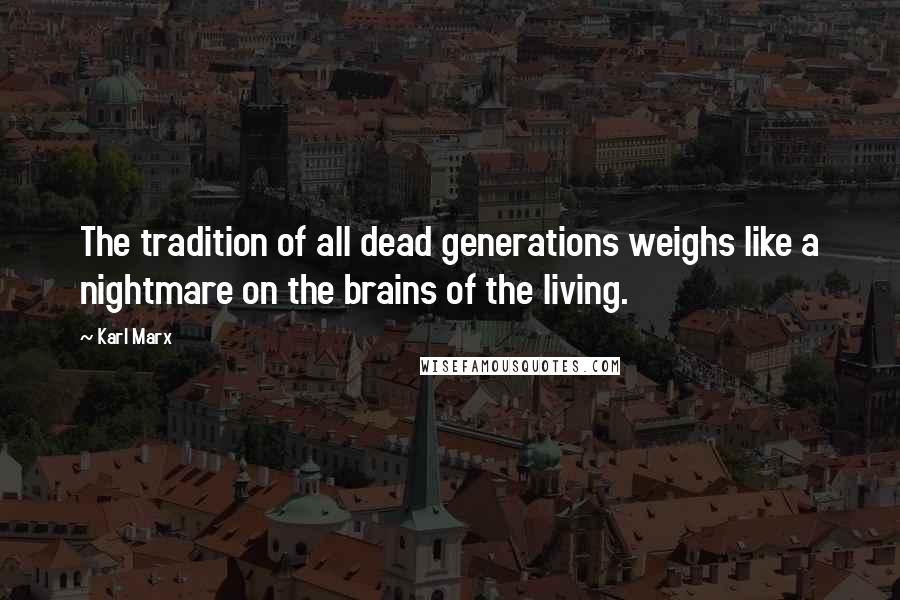 Karl Marx Quotes: The tradition of all dead generations weighs like a nightmare on the brains of the living.