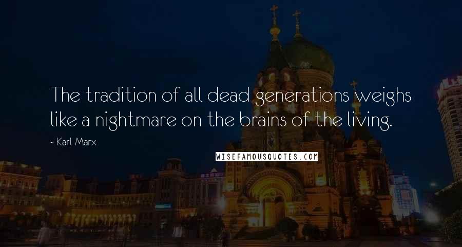 Karl Marx Quotes: The tradition of all dead generations weighs like a nightmare on the brains of the living.
