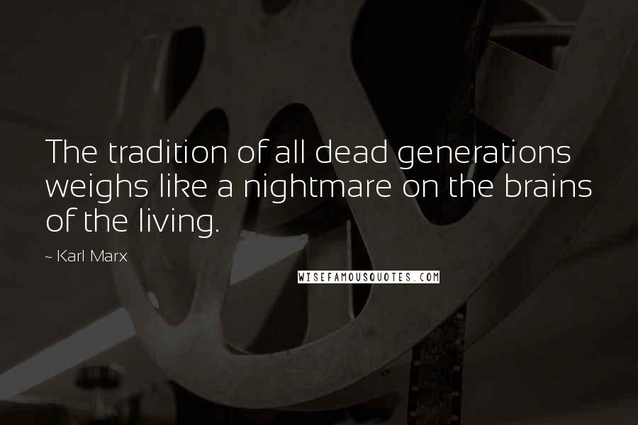 Karl Marx Quotes: The tradition of all dead generations weighs like a nightmare on the brains of the living.